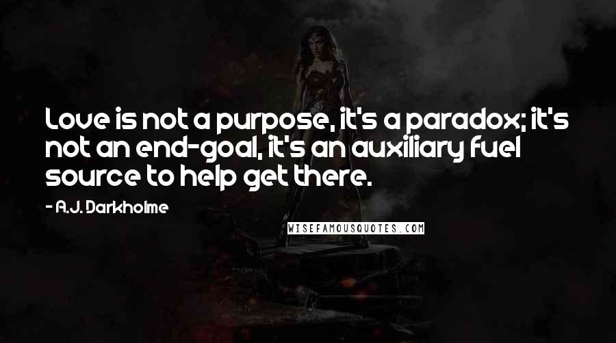 A.J. Darkholme Quotes: Love is not a purpose, it's a paradox; it's not an end-goal, it's an auxiliary fuel source to help get there.