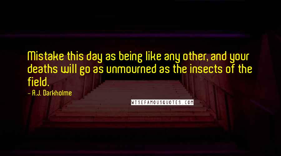 A.J. Darkholme Quotes: Mistake this day as being like any other, and your deaths will go as unmourned as the insects of the field.
