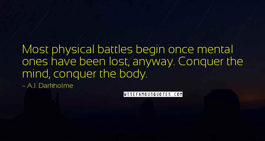 A.J. Darkholme Quotes: Most physical battles begin once mental ones have been lost, anyway. Conquer the mind, conquer the body.