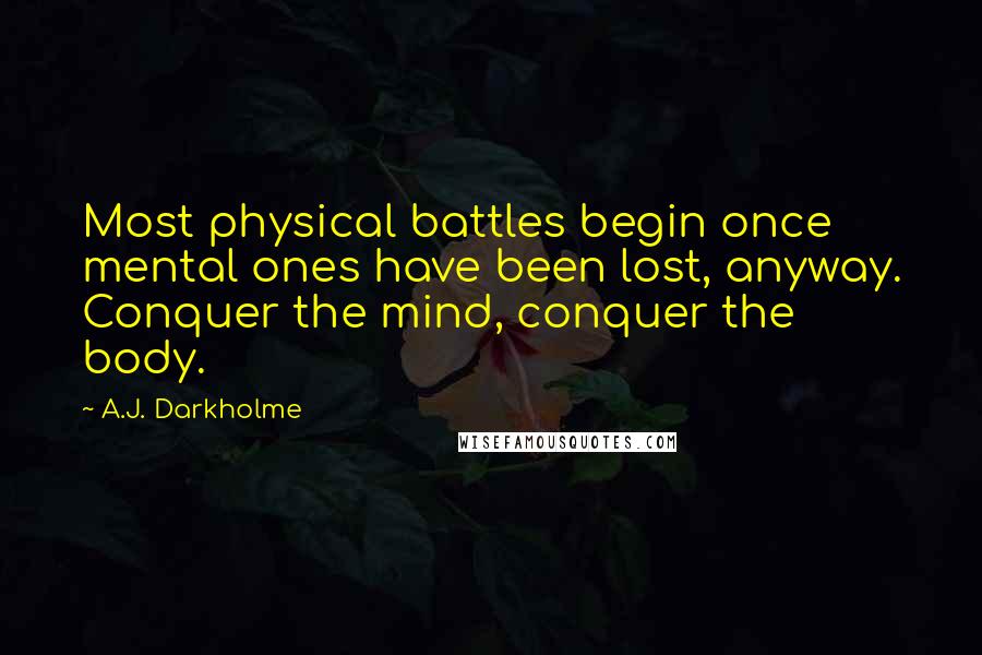 A.J. Darkholme Quotes: Most physical battles begin once mental ones have been lost, anyway. Conquer the mind, conquer the body.