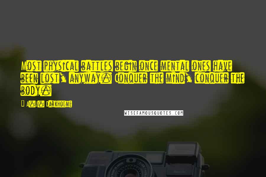 A.J. Darkholme Quotes: Most physical battles begin once mental ones have been lost, anyway. Conquer the mind, conquer the body.