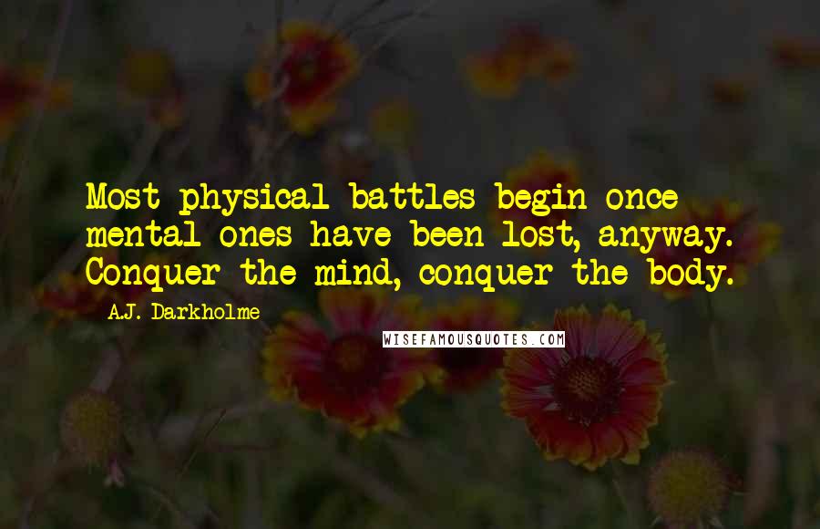 A.J. Darkholme Quotes: Most physical battles begin once mental ones have been lost, anyway. Conquer the mind, conquer the body.