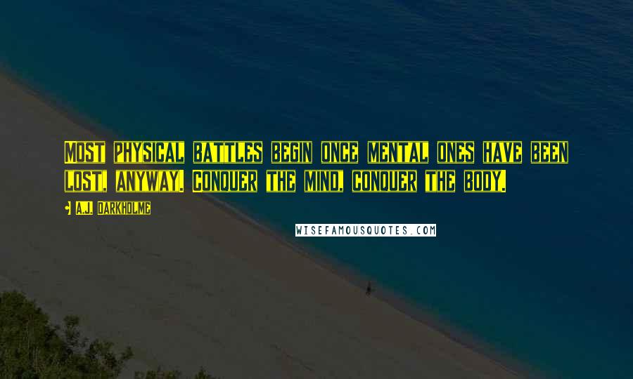 A.J. Darkholme Quotes: Most physical battles begin once mental ones have been lost, anyway. Conquer the mind, conquer the body.