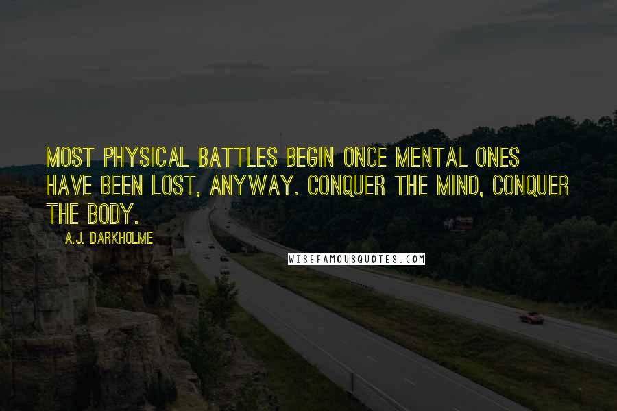 A.J. Darkholme Quotes: Most physical battles begin once mental ones have been lost, anyway. Conquer the mind, conquer the body.