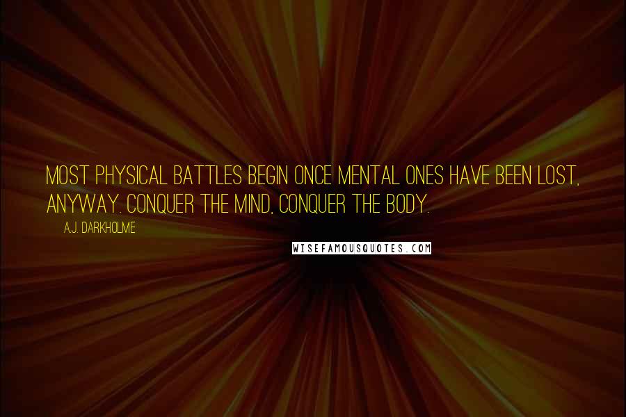 A.J. Darkholme Quotes: Most physical battles begin once mental ones have been lost, anyway. Conquer the mind, conquer the body.