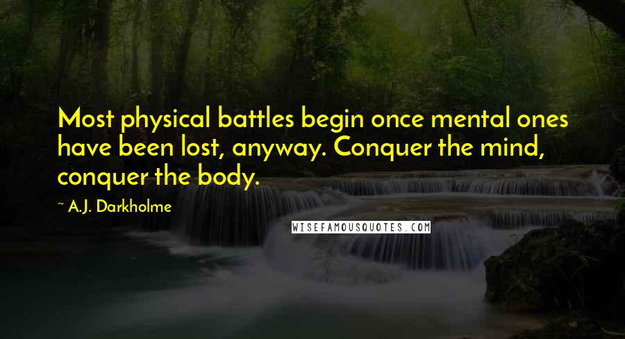 A.J. Darkholme Quotes: Most physical battles begin once mental ones have been lost, anyway. Conquer the mind, conquer the body.