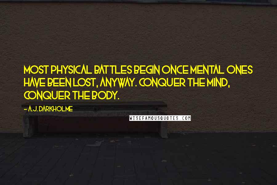 A.J. Darkholme Quotes: Most physical battles begin once mental ones have been lost, anyway. Conquer the mind, conquer the body.