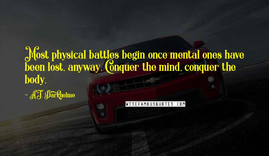 A.J. Darkholme Quotes: Most physical battles begin once mental ones have been lost, anyway. Conquer the mind, conquer the body.