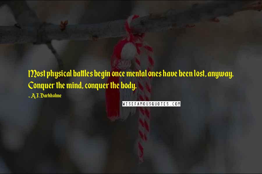 A.J. Darkholme Quotes: Most physical battles begin once mental ones have been lost, anyway. Conquer the mind, conquer the body.