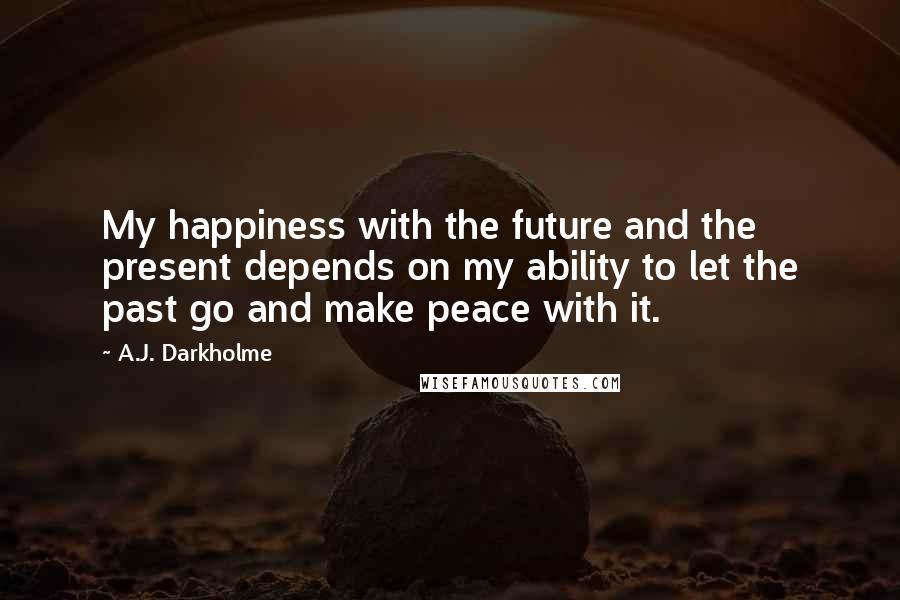 A.J. Darkholme Quotes: My happiness with the future and the present depends on my ability to let the past go and make peace with it.