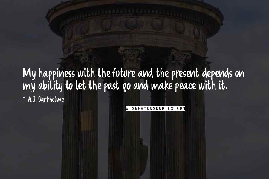 A.J. Darkholme Quotes: My happiness with the future and the present depends on my ability to let the past go and make peace with it.