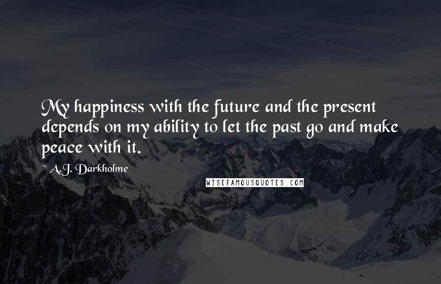 A.J. Darkholme Quotes: My happiness with the future and the present depends on my ability to let the past go and make peace with it.