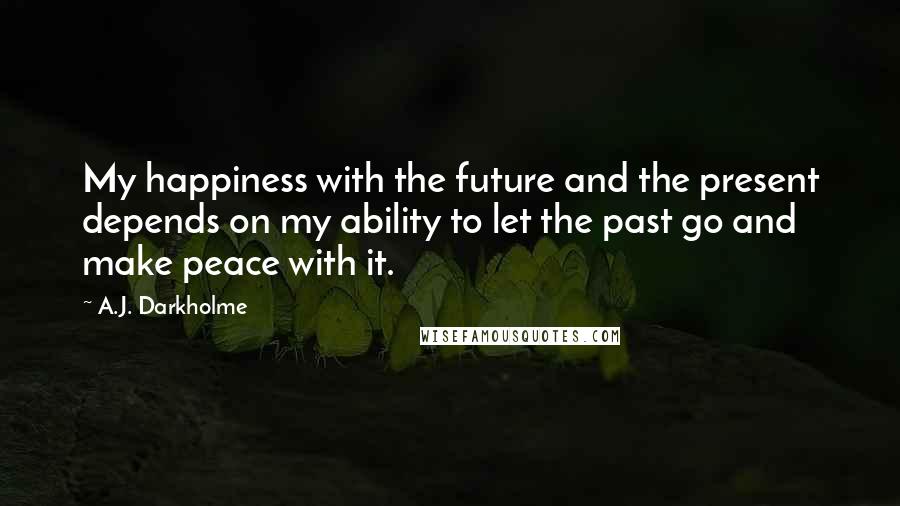 A.J. Darkholme Quotes: My happiness with the future and the present depends on my ability to let the past go and make peace with it.