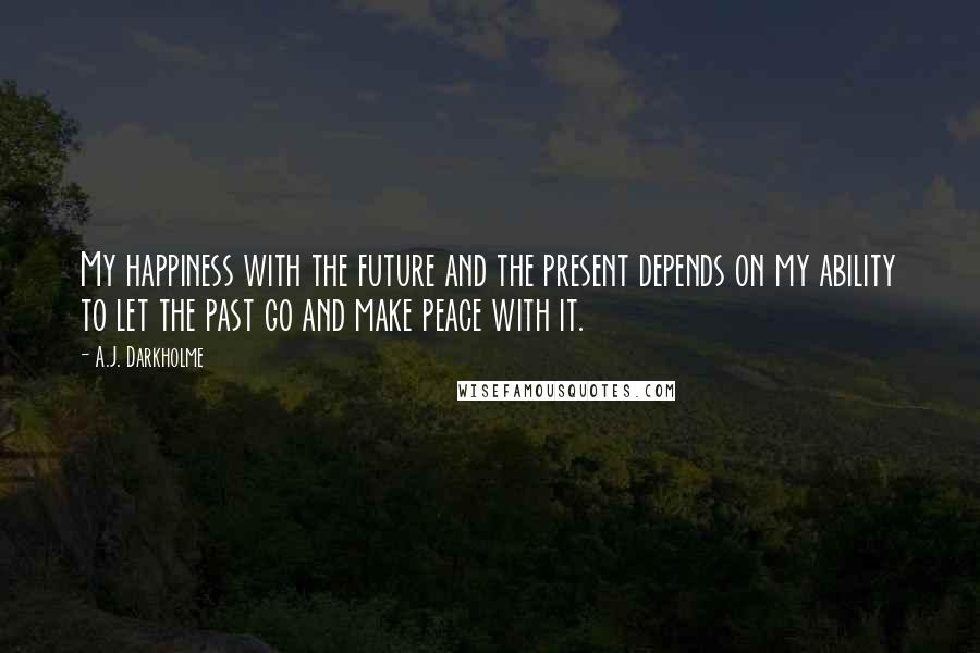 A.J. Darkholme Quotes: My happiness with the future and the present depends on my ability to let the past go and make peace with it.