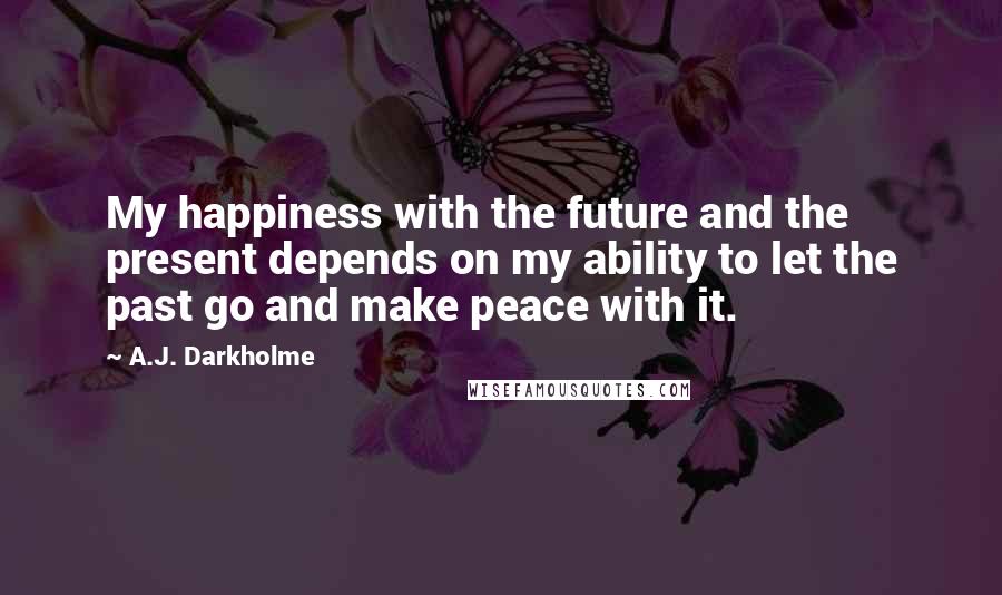 A.J. Darkholme Quotes: My happiness with the future and the present depends on my ability to let the past go and make peace with it.