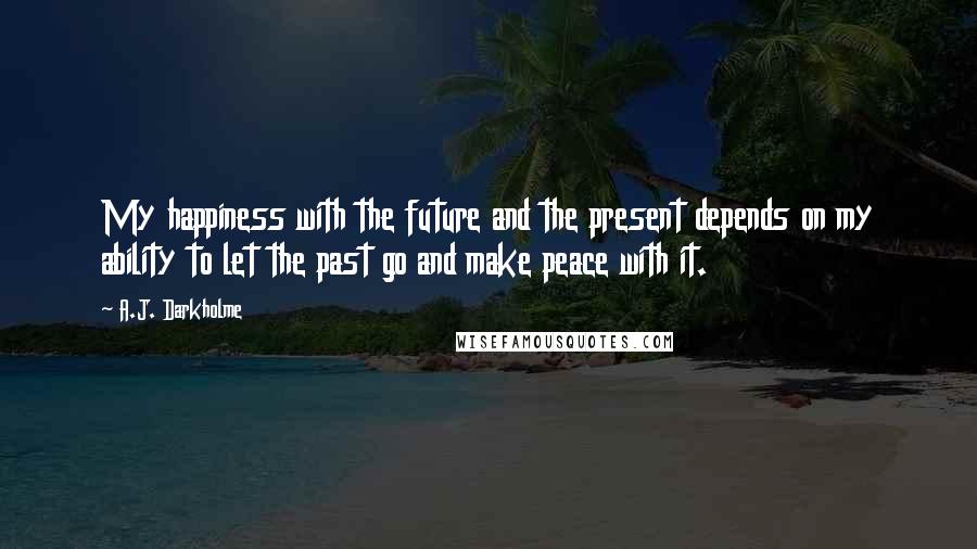 A.J. Darkholme Quotes: My happiness with the future and the present depends on my ability to let the past go and make peace with it.