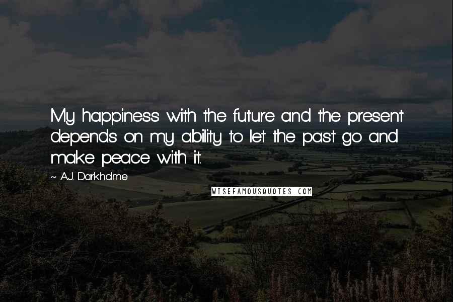 A.J. Darkholme Quotes: My happiness with the future and the present depends on my ability to let the past go and make peace with it.