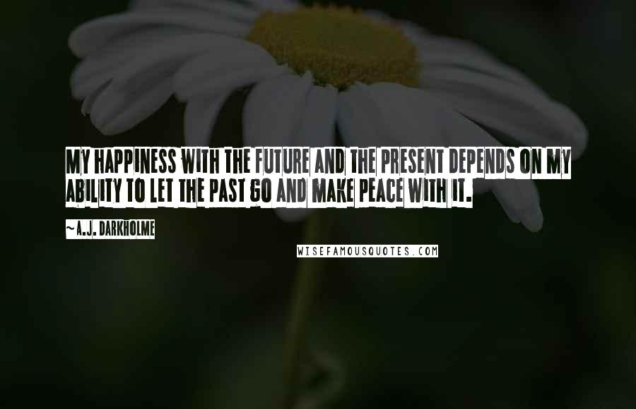 A.J. Darkholme Quotes: My happiness with the future and the present depends on my ability to let the past go and make peace with it.