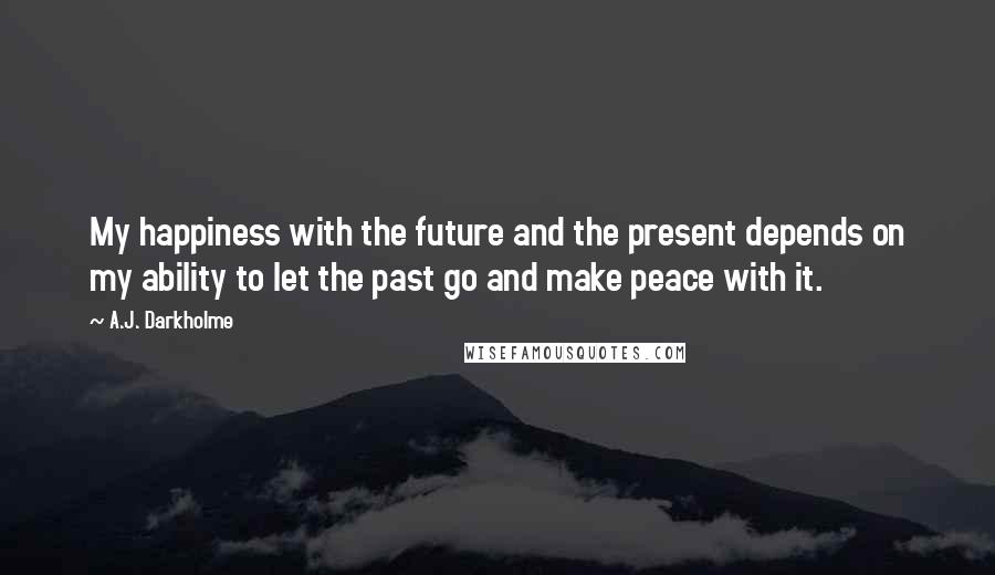 A.J. Darkholme Quotes: My happiness with the future and the present depends on my ability to let the past go and make peace with it.