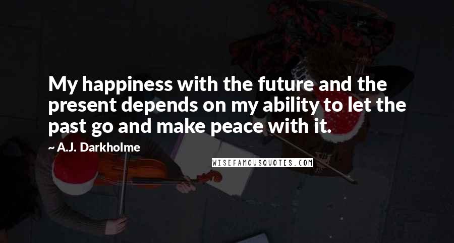 A.J. Darkholme Quotes: My happiness with the future and the present depends on my ability to let the past go and make peace with it.