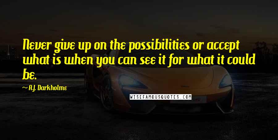 A.J. Darkholme Quotes: Never give up on the possibilities or accept what is when you can see it for what it could be.