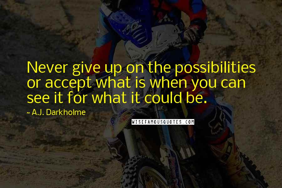 A.J. Darkholme Quotes: Never give up on the possibilities or accept what is when you can see it for what it could be.