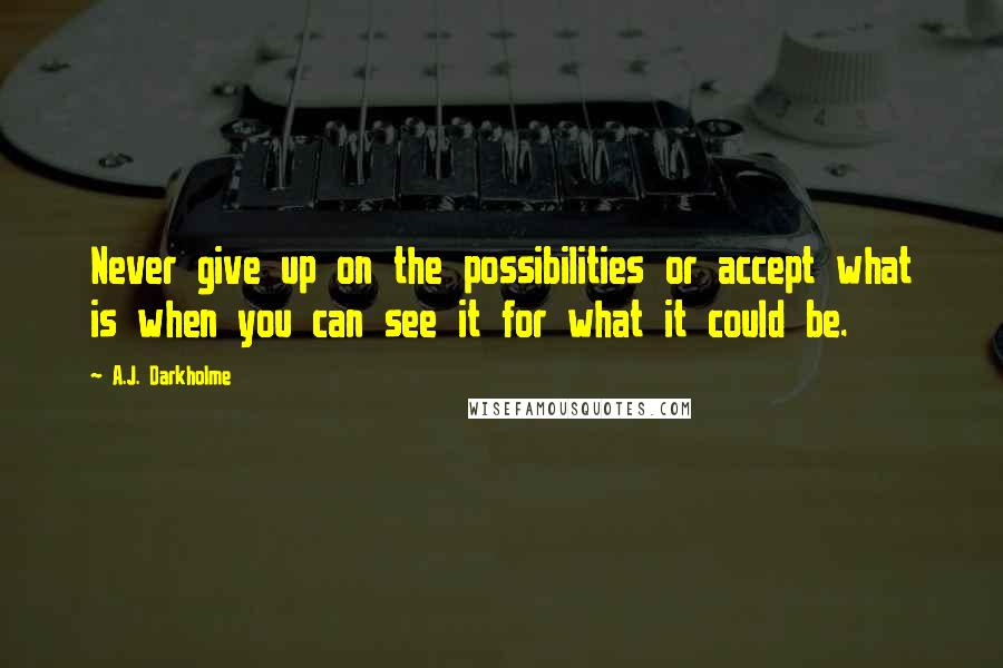 A.J. Darkholme Quotes: Never give up on the possibilities or accept what is when you can see it for what it could be.