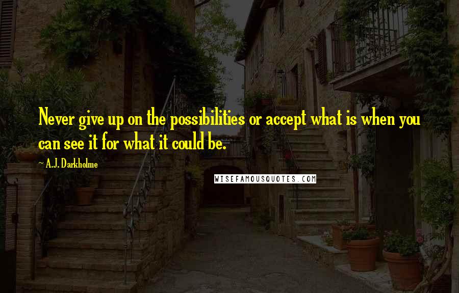 A.J. Darkholme Quotes: Never give up on the possibilities or accept what is when you can see it for what it could be.