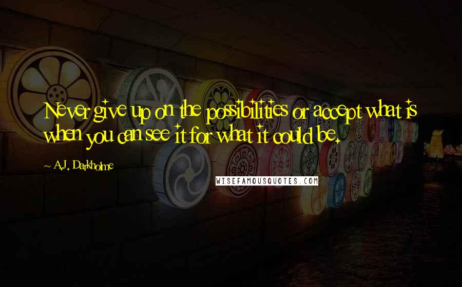 A.J. Darkholme Quotes: Never give up on the possibilities or accept what is when you can see it for what it could be.