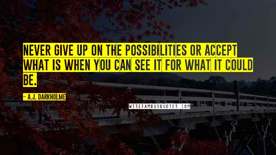 A.J. Darkholme Quotes: Never give up on the possibilities or accept what is when you can see it for what it could be.