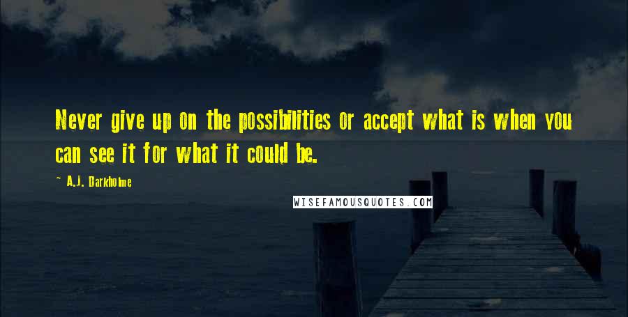 A.J. Darkholme Quotes: Never give up on the possibilities or accept what is when you can see it for what it could be.