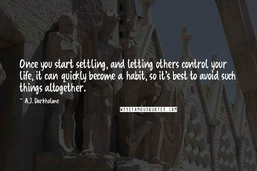 A.J. Darkholme Quotes: Once you start settling, and letting others control your life, it can quickly become a habit, so it's best to avoid such things altogether.