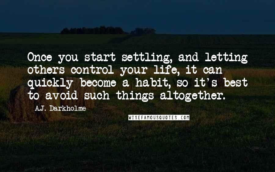 A.J. Darkholme Quotes: Once you start settling, and letting others control your life, it can quickly become a habit, so it's best to avoid such things altogether.