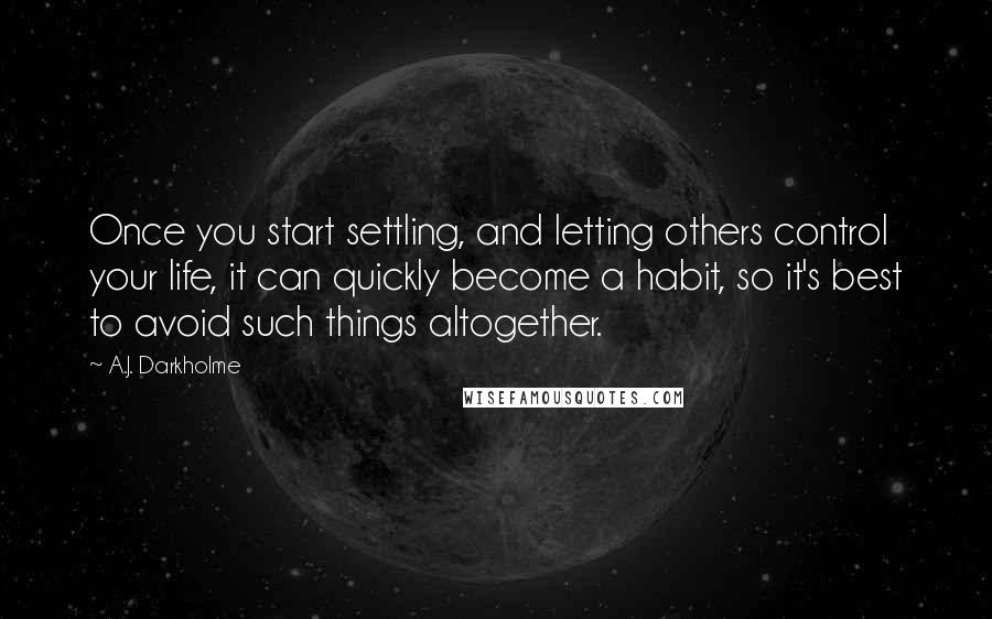 A.J. Darkholme Quotes: Once you start settling, and letting others control your life, it can quickly become a habit, so it's best to avoid such things altogether.