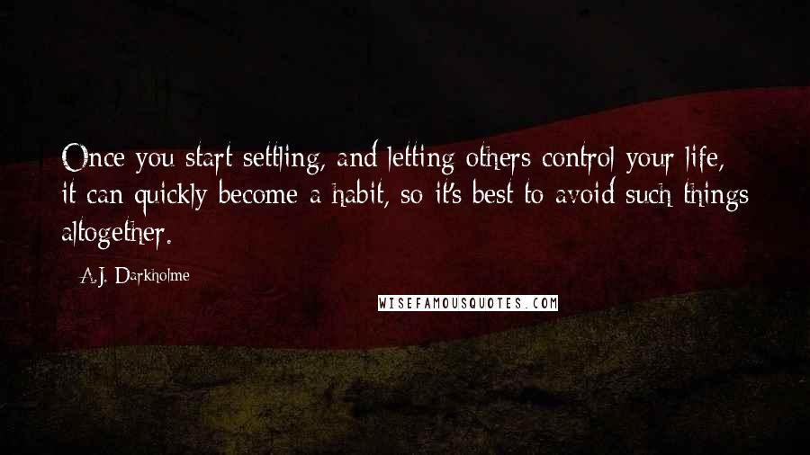 A.J. Darkholme Quotes: Once you start settling, and letting others control your life, it can quickly become a habit, so it's best to avoid such things altogether.