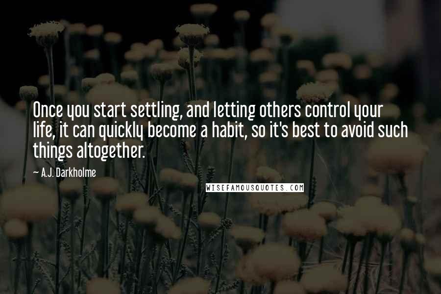 A.J. Darkholme Quotes: Once you start settling, and letting others control your life, it can quickly become a habit, so it's best to avoid such things altogether.