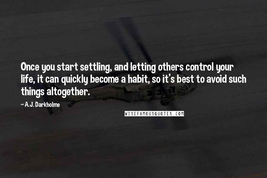 A.J. Darkholme Quotes: Once you start settling, and letting others control your life, it can quickly become a habit, so it's best to avoid such things altogether.