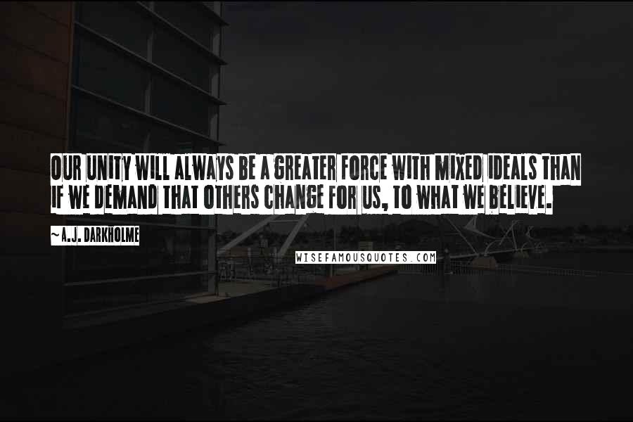 A.J. Darkholme Quotes: Our unity will always be a greater force with mixed ideals than if we demand that others change for us, to what we believe.