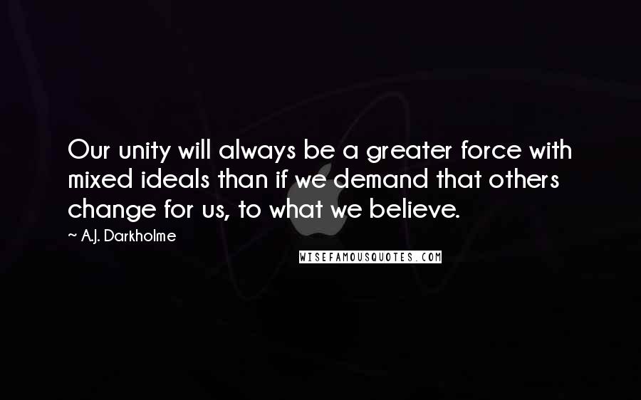 A.J. Darkholme Quotes: Our unity will always be a greater force with mixed ideals than if we demand that others change for us, to what we believe.