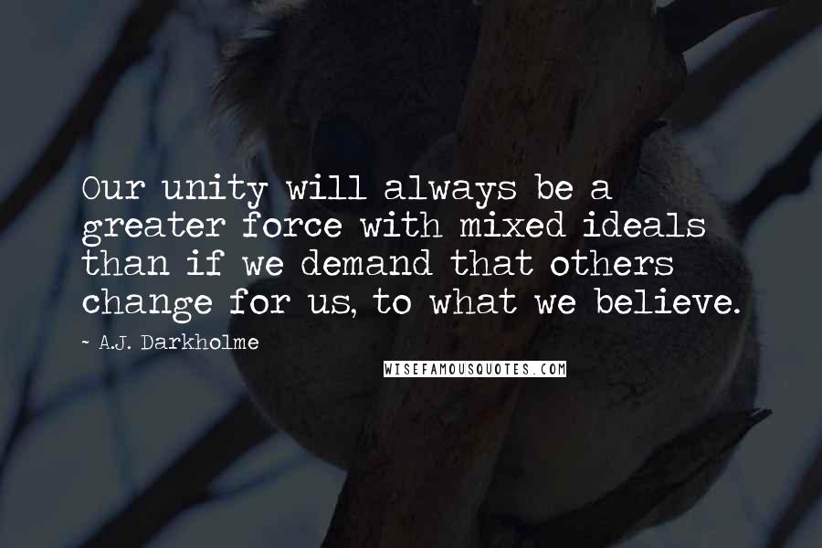 A.J. Darkholme Quotes: Our unity will always be a greater force with mixed ideals than if we demand that others change for us, to what we believe.