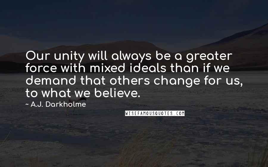 A.J. Darkholme Quotes: Our unity will always be a greater force with mixed ideals than if we demand that others change for us, to what we believe.