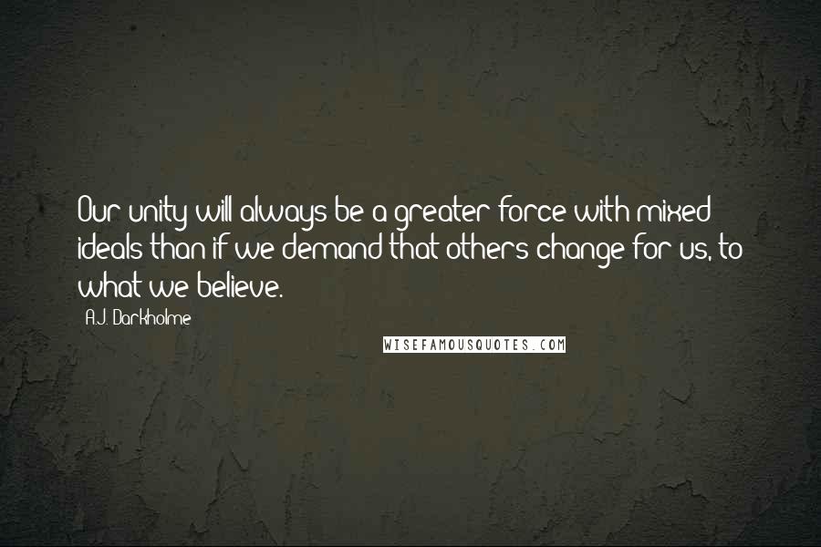 A.J. Darkholme Quotes: Our unity will always be a greater force with mixed ideals than if we demand that others change for us, to what we believe.