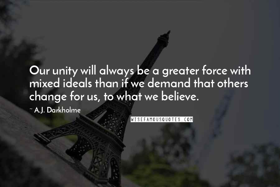 A.J. Darkholme Quotes: Our unity will always be a greater force with mixed ideals than if we demand that others change for us, to what we believe.