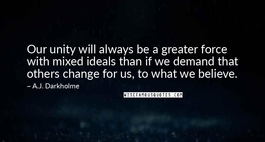 A.J. Darkholme Quotes: Our unity will always be a greater force with mixed ideals than if we demand that others change for us, to what we believe.