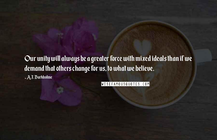 A.J. Darkholme Quotes: Our unity will always be a greater force with mixed ideals than if we demand that others change for us, to what we believe.