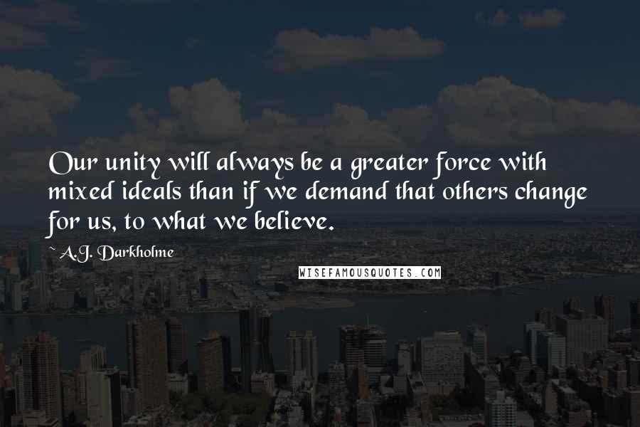 A.J. Darkholme Quotes: Our unity will always be a greater force with mixed ideals than if we demand that others change for us, to what we believe.