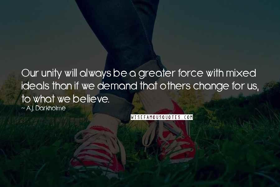 A.J. Darkholme Quotes: Our unity will always be a greater force with mixed ideals than if we demand that others change for us, to what we believe.