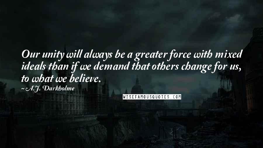 A.J. Darkholme Quotes: Our unity will always be a greater force with mixed ideals than if we demand that others change for us, to what we believe.