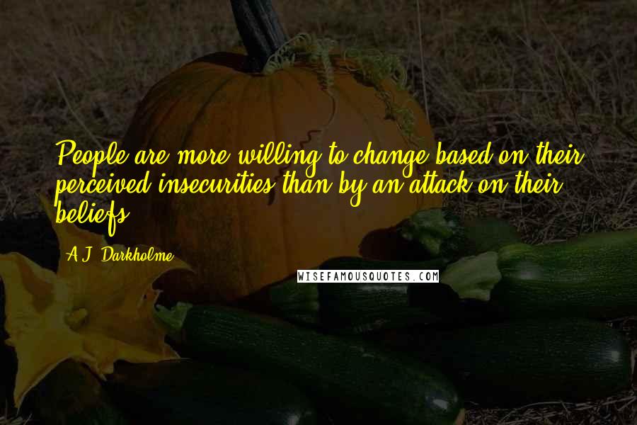 A.J. Darkholme Quotes: People are more willing to change based on their perceived insecurities than by an attack on their beliefs.