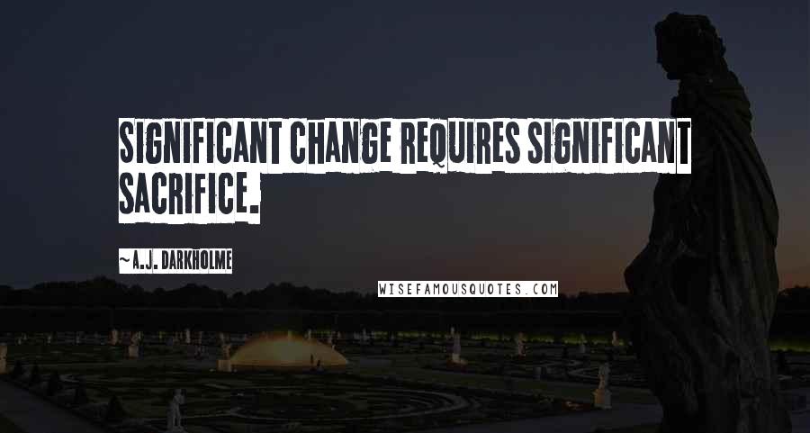 A.J. Darkholme Quotes: Significant change requires significant sacrifice.